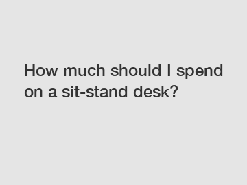 How much should I spend on a sit-stand desk?