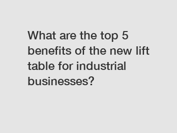 What are the top 5 benefits of the new lift table for industrial businesses?