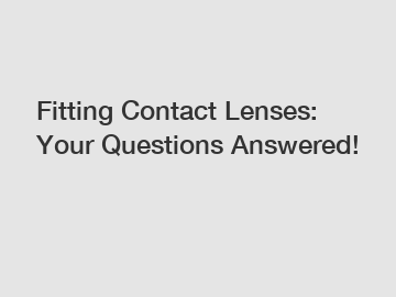 Fitting Contact Lenses: Your Questions Answered!