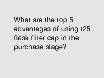 What are the top 5 advantages of using t25 flask filter cap in the purchase stage?