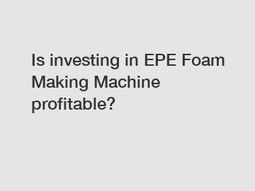 Is investing in EPE Foam Making Machine profitable?