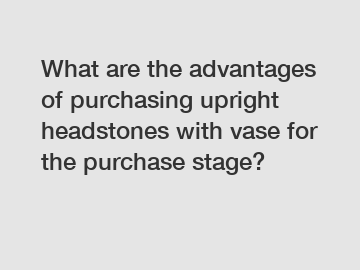 What are the advantages of purchasing upright headstones with vase for the purchase stage?