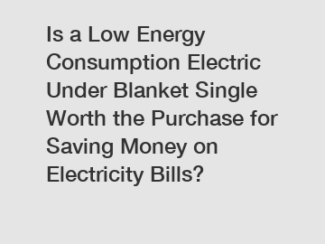 Is a Low Energy Consumption Electric Under Blanket Single Worth the Purchase for Saving Money on Electricity Bills?