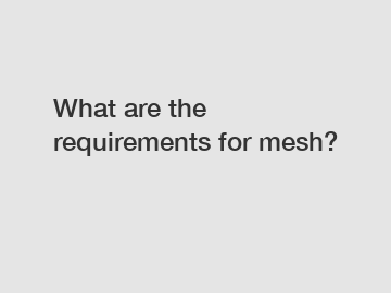 What are the requirements for mesh?