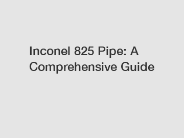 Inconel 825 Pipe: A Comprehensive Guide