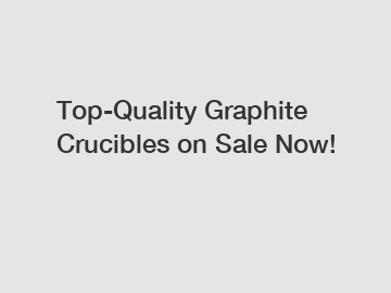 Top-Quality Graphite Crucibles on Sale Now!