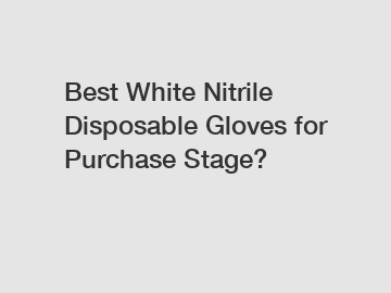 Best White Nitrile Disposable Gloves for Purchase Stage?