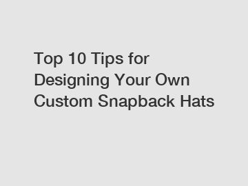 Top 10 Tips for Designing Your Own Custom Snapback Hats