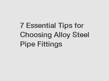 7 Essential Tips for Choosing Alloy Steel Pipe Fittings