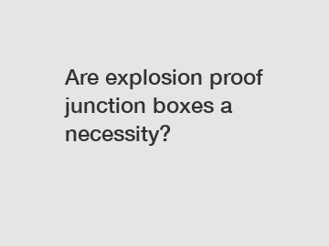 Are explosion proof junction boxes a necessity?