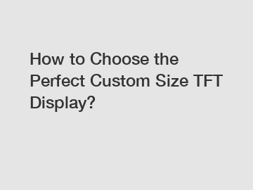 How to Choose the Perfect Custom Size TFT Display?