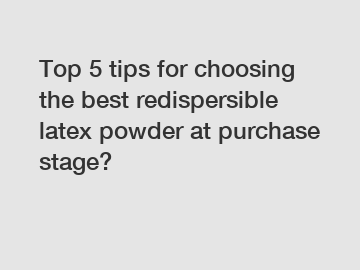 Top 5 tips for choosing the best redispersible latex powder at purchase stage?