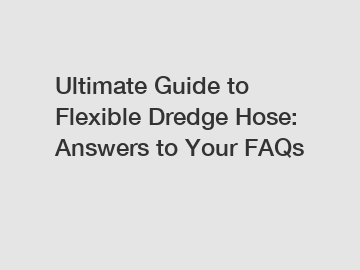 Ultimate Guide to Flexible Dredge Hose: Answers to Your FAQs