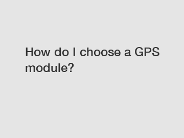 How do I choose a GPS module?