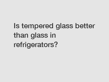 Is tempered glass better than glass in refrigerators?