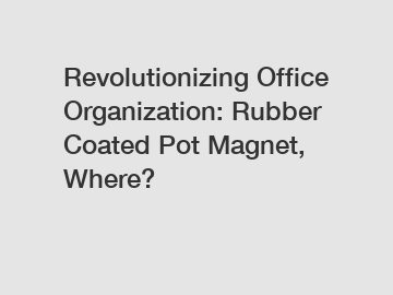 Revolutionizing Office Organization: Rubber Coated Pot Magnet, Where?