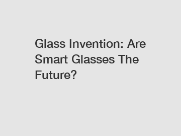 Glass Invention: Are Smart Glasses The Future?