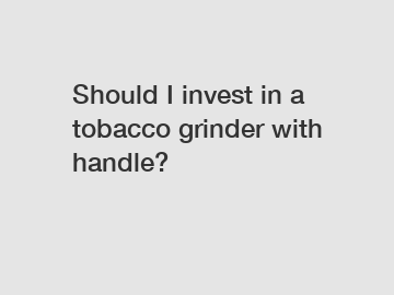 Should I invest in a tobacco grinder with handle?