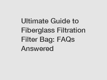 Ultimate Guide to Fiberglass Filtration Filter Bag: FAQs Answered