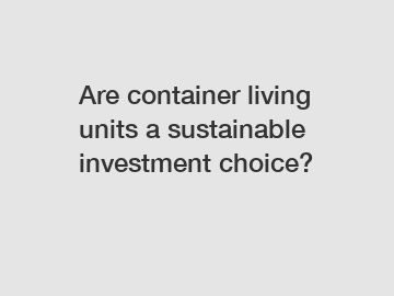 Are container living units a sustainable investment choice?