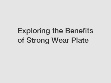 Exploring the Benefits of Strong Wear Plate