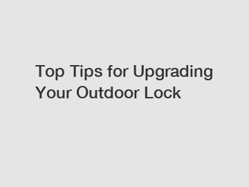 Top Tips for Upgrading Your Outdoor Lock