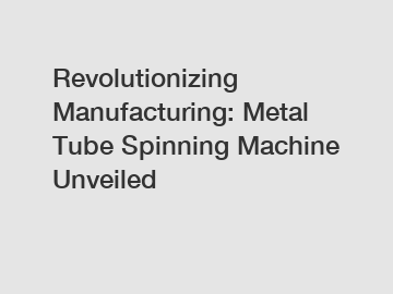 Revolutionizing Manufacturing: Metal Tube Spinning Machine Unveiled