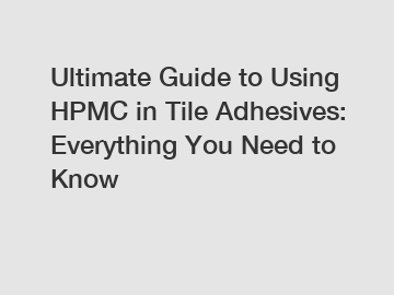 Ultimate Guide to Using HPMC in Tile Adhesives: Everything You Need to Know