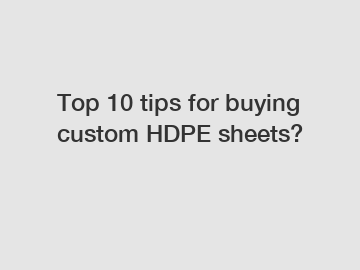 Top 10 tips for buying custom HDPE sheets?
