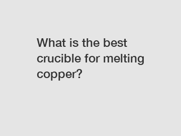 What is the best crucible for melting copper?