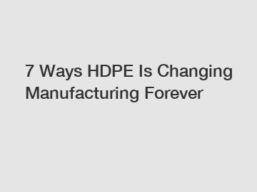 7 Ways HDPE Is Changing Manufacturing Forever