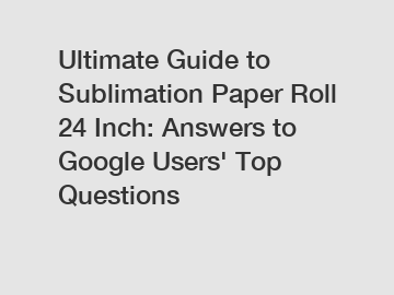 Ultimate Guide to Sublimation Paper Roll 24 Inch: Answers to Google Users' Top Questions