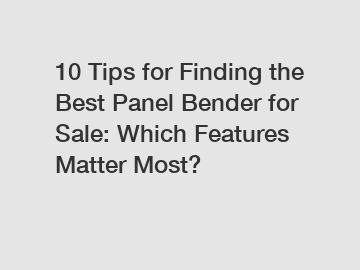 10 Tips for Finding the Best Panel Bender for Sale: Which Features Matter Most?