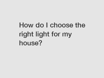 How do I choose the right light for my house?