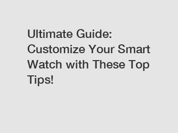 Ultimate Guide: Customize Your Smart Watch with These Top Tips!