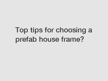 Top tips for choosing a prefab house frame?
