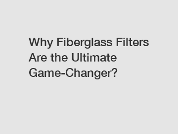 Why Fiberglass Filters Are the Ultimate Game-Changer?