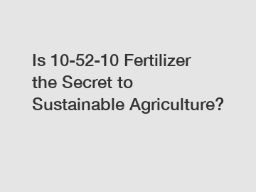 Is 10-52-10 Fertilizer the Secret to Sustainable Agriculture?
