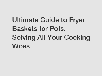 Ultimate Guide to Fryer Baskets for Pots: Solving All Your Cooking Woes