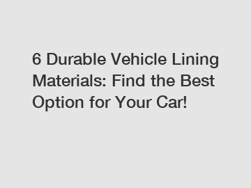 6 Durable Vehicle Lining Materials: Find the Best Option for Your Car!