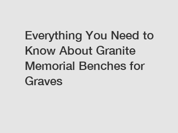 Everything You Need to Know About Granite Memorial Benches for Graves