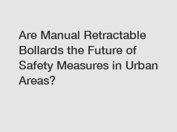 Are Manual Retractable Bollards the Future of Safety Measures in Urban Areas?