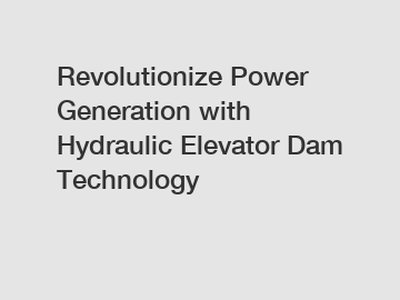 Revolutionize Power Generation with Hydraulic Elevator Dam Technology