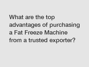 What are the top advantages of purchasing a Fat Freeze Machine from a trusted exporter?