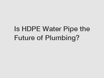 Is HDPE Water Pipe the Future of Plumbing?