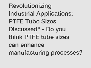Revolutionizing Industrial Applications: PTFE Tube Sizes Discussed