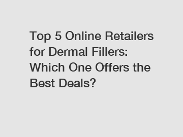 Top 5 Online Retailers for Dermal Fillers: Which One Offers the Best Deals?