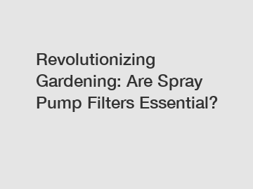 Revolutionizing Gardening: Are Spray Pump Filters Essential?