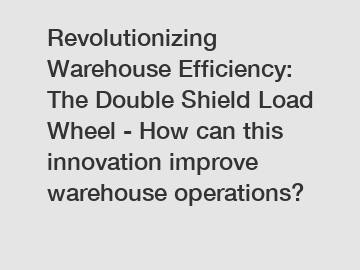 Revolutionizing Warehouse Efficiency: The Double Shield Load Wheel - How can this innovation improve warehouse operations?