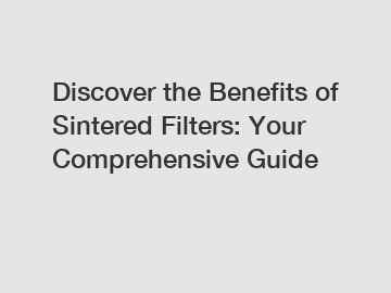 Discover the Benefits of Sintered Filters: Your Comprehensive Guide
